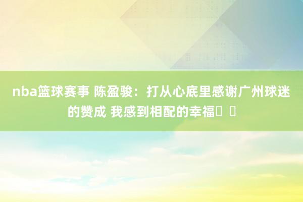 nba篮球赛事 陈盈骏：打从心底里感谢广州球迷的赞成 我感到相配的幸福❤️