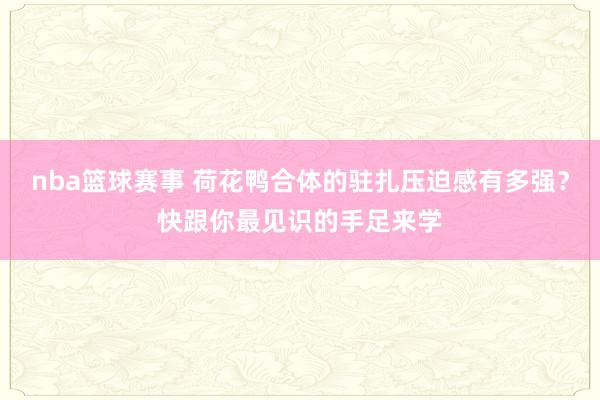 nba篮球赛事 荷花鸭合体的驻扎压迫感有多强？快跟你最见识的手足来学