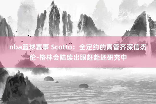 nba篮球赛事 Scotto：全定约的高管齐深信杰伦-格林会陆续出眼赶赴还研究中