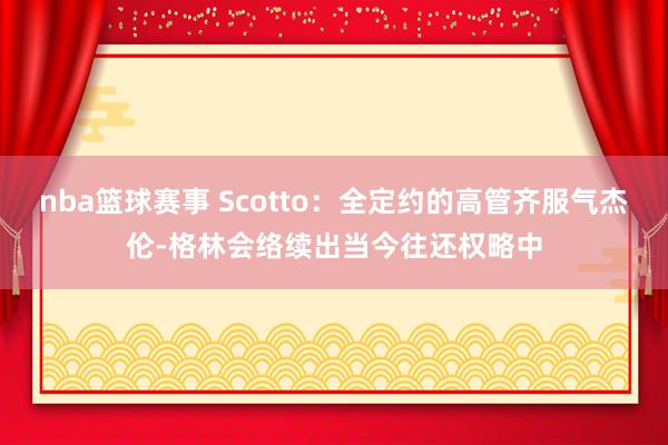 nba篮球赛事 Scotto：全定约的高管齐服气杰伦-格林会络续出当今往还权略中