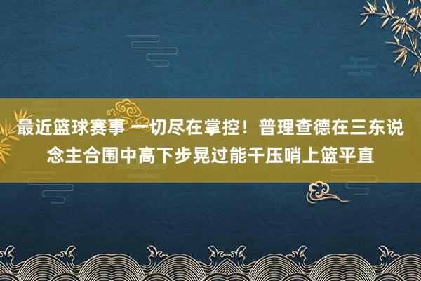 最近篮球赛事 一切尽在掌控！普理查德在三东说念主合围中高下步晃过能干压哨上篮平直