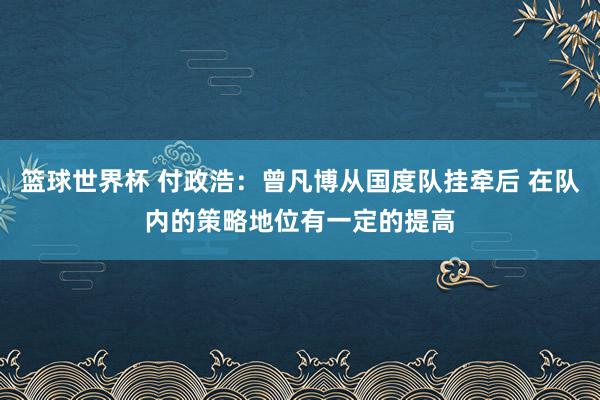 篮球世界杯 付政浩：曾凡博从国度队挂牵后 在队内的策略地位有一定的提高