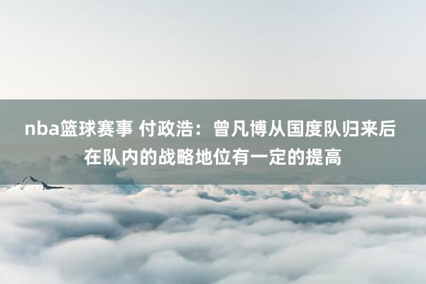 nba篮球赛事 付政浩：曾凡博从国度队归来后 在队内的战略地位有一定的提高