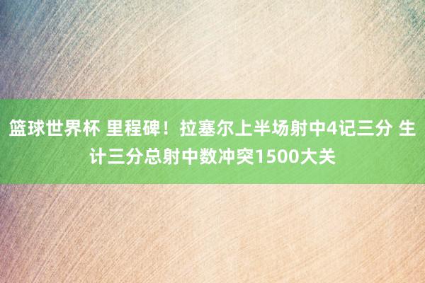 篮球世界杯 里程碑！拉塞尔上半场射中4记三分 生计三分总射中数冲突1500大关