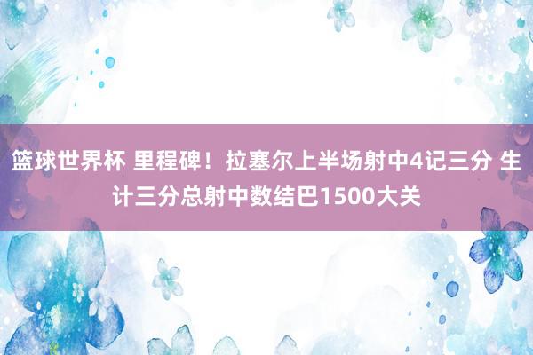 篮球世界杯 里程碑！拉塞尔上半场射中4记三分 生计三分总射中数结巴1500大关