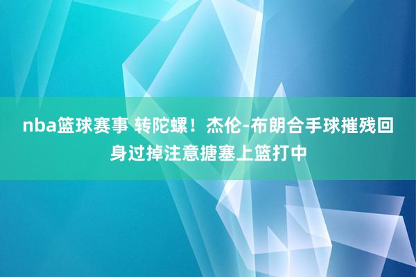 nba篮球赛事 转陀螺！杰伦-布朗合手球摧残回身过掉注意搪塞上篮打中