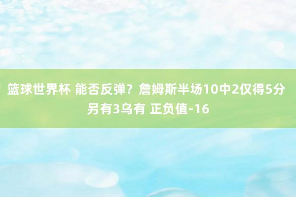 篮球世界杯 能否反弹？詹姆斯半场10中2仅得5分 另有3乌有 正负值-16