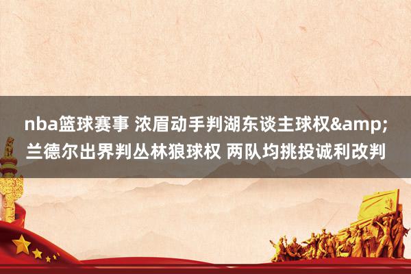 nba篮球赛事 浓眉动手判湖东谈主球权&兰德尔出界判丛林狼球权 两队均挑投诚利改判