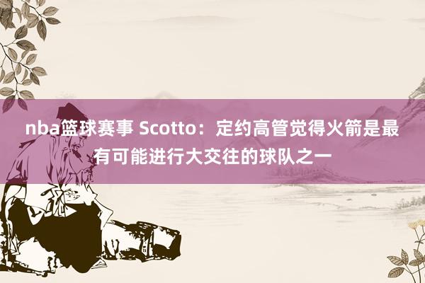 nba篮球赛事 Scotto：定约高管觉得火箭是最有可能进行大交往的球队之一