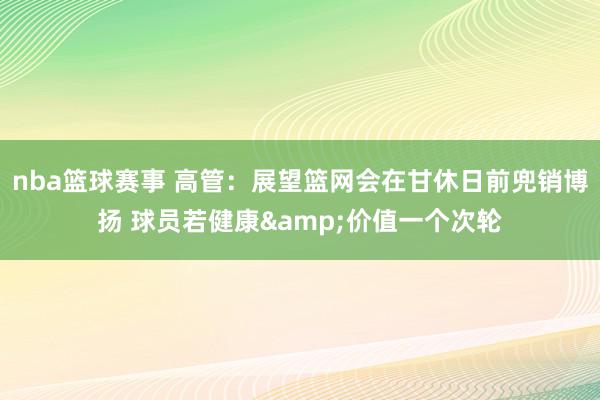 nba篮球赛事 高管：展望篮网会在甘休日前兜销博扬 球员若健康&价值一个次轮