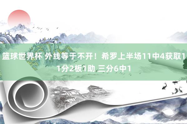 篮球世界杯 外线等于不开！希罗上半场11中4获取11分2板1助 三分6中1