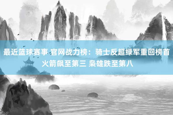 最近篮球赛事 官网战力榜：骑士反超绿军重回榜首 火箭飙至第三 枭雄跌至第八