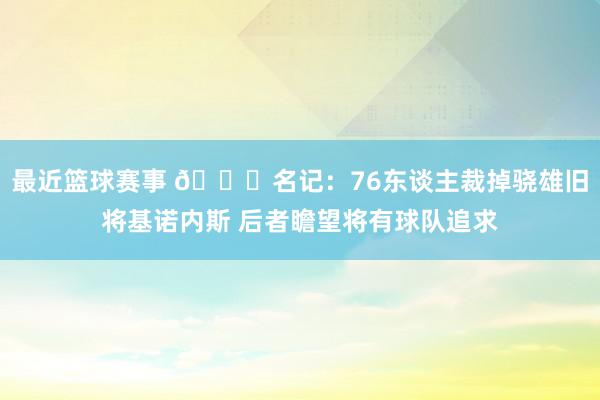 最近篮球赛事 👀名记：76东谈主裁掉骁雄旧将基诺内斯 后者瞻望将有球队追求