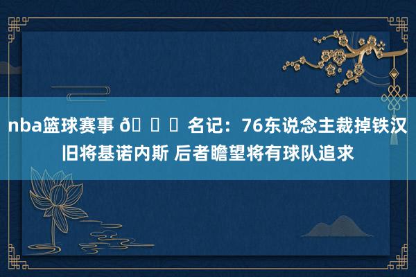 nba篮球赛事 👀名记：76东说念主裁掉铁汉旧将基诺内斯 后者瞻望将有球队追求