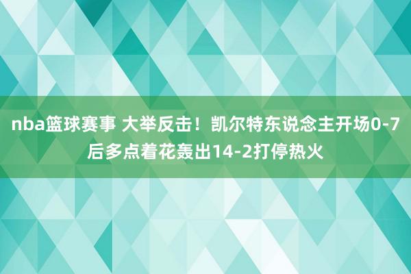 nba篮球赛事 大举反击！凯尔特东说念主开场0-7后多点着花轰出14-2打停热火