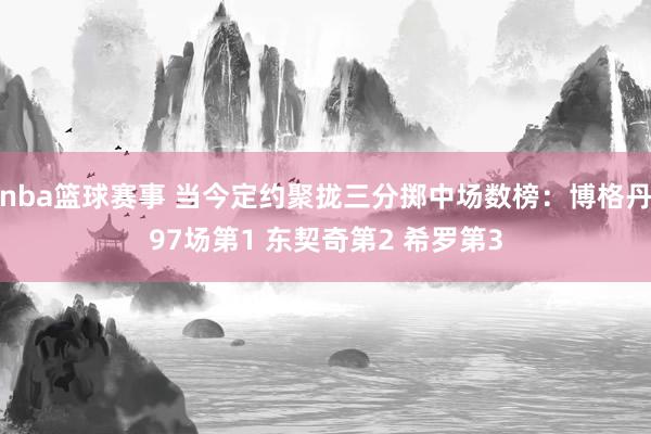 nba篮球赛事 当今定约聚拢三分掷中场数榜：博格丹97场第1 东契奇第2 希罗第3