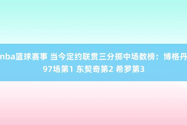 nba篮球赛事 当今定约联贯三分掷中场数榜：博格丹97场第1 东契奇第2 希罗第3