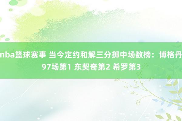 nba篮球赛事 当今定约和解三分掷中场数榜：博格丹97场第1 东契奇第2 希罗第3