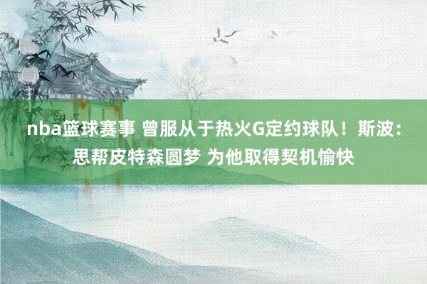 nba篮球赛事 曾服从于热火G定约球队！斯波：思帮皮特森圆梦 为他取得契机愉快