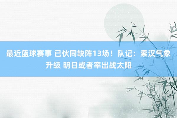 最近篮球赛事 已伙同缺阵13场！队记：索汉气象升级 明日或者率出战太阳