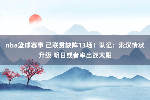 nba篮球赛事 已联贯缺阵13场！队记：索汉情状升级 明日或者率出战太阳