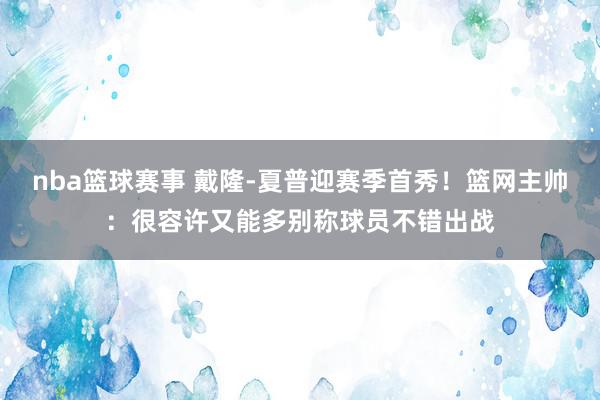 nba篮球赛事 戴隆-夏普迎赛季首秀！篮网主帅：很容许又能多别称球员不错出战