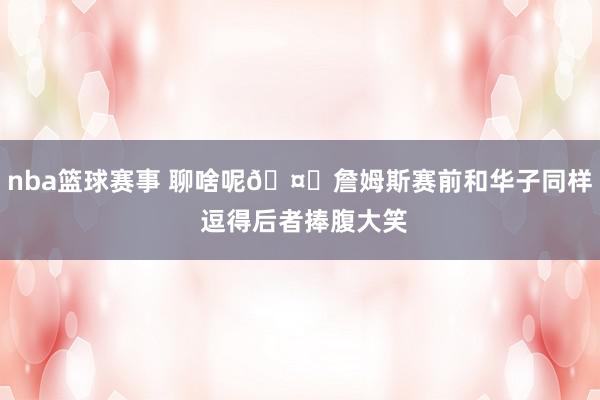 nba篮球赛事 聊啥呢🤔詹姆斯赛前和华子同样 逗得后者捧腹大笑