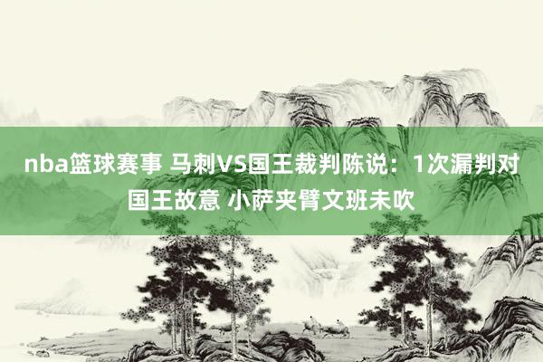 nba篮球赛事 马刺VS国王裁判陈说：1次漏判对国王故意 小萨夹臂文班未吹