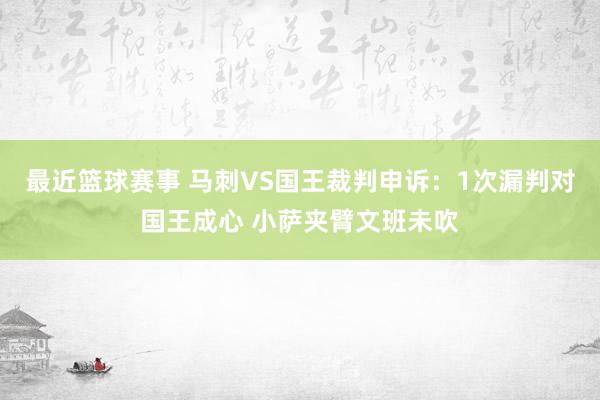 最近篮球赛事 马刺VS国王裁判申诉：1次漏判对国王成心 小萨夹臂文班未吹