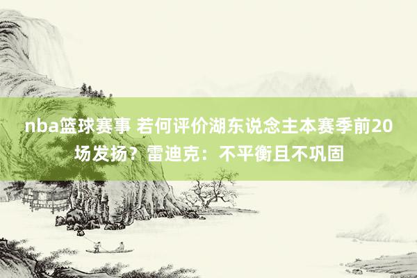 nba篮球赛事 若何评价湖东说念主本赛季前20场发扬？雷迪克：不平衡且不巩固