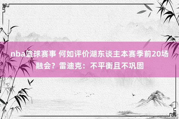 nba篮球赛事 何如评价湖东谈主本赛季前20场融会？雷迪克：不平衡且不巩固