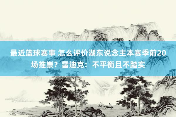 最近篮球赛事 怎么评价湖东说念主本赛季前20场推崇？雷迪克：不平衡且不踏实