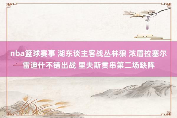 nba篮球赛事 湖东谈主客战丛林狼 浓眉拉塞尔雷迪什不错出战 里夫斯贯串第二场缺阵