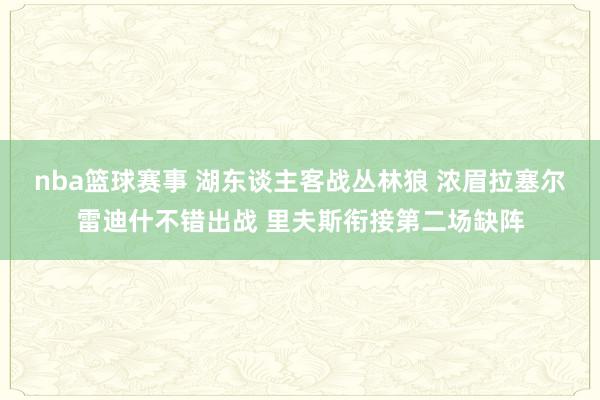 nba篮球赛事 湖东谈主客战丛林狼 浓眉拉塞尔雷迪什不错出战 里夫斯衔接第二场缺阵