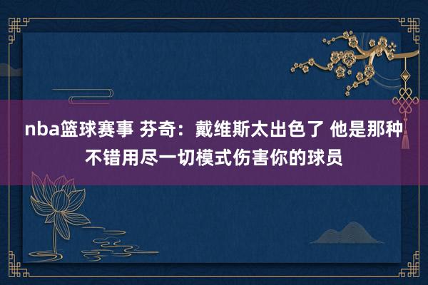 nba篮球赛事 芬奇：戴维斯太出色了 他是那种不错用尽一切模式伤害你的球员