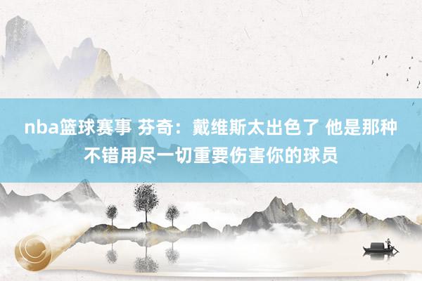 nba篮球赛事 芬奇：戴维斯太出色了 他是那种不错用尽一切重要伤害你的球员