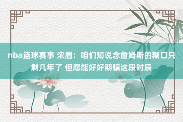 nba篮球赛事 浓眉：咱们知说念詹姆斯的糊口只剩几年了 但愿能好好期骗这段时辰