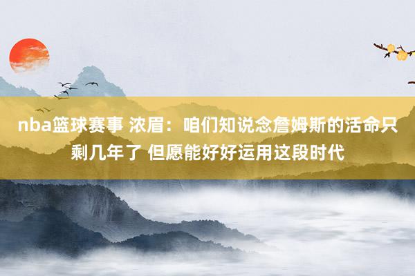 nba篮球赛事 浓眉：咱们知说念詹姆斯的活命只剩几年了 但愿能好好运用这段时代