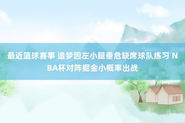 最近篮球赛事 追梦因左小腿垂危缺席球队练习 NBA杯对阵掘金小概率出战