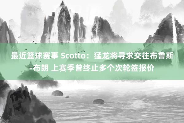 最近篮球赛事 Scotto：猛龙将寻求交往布鲁斯-布朗 上赛季曾终止多个次轮签报价