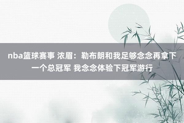 nba篮球赛事 浓眉：勒布朗和我足够念念再拿下一个总冠军 我念念体验下冠军游行