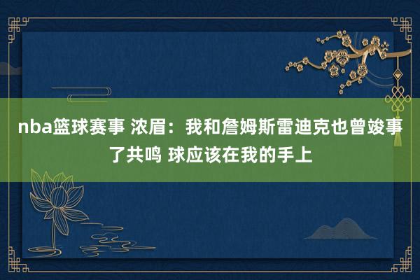 nba篮球赛事 浓眉：我和詹姆斯雷迪克也曾竣事了共鸣 球应该在我的手上