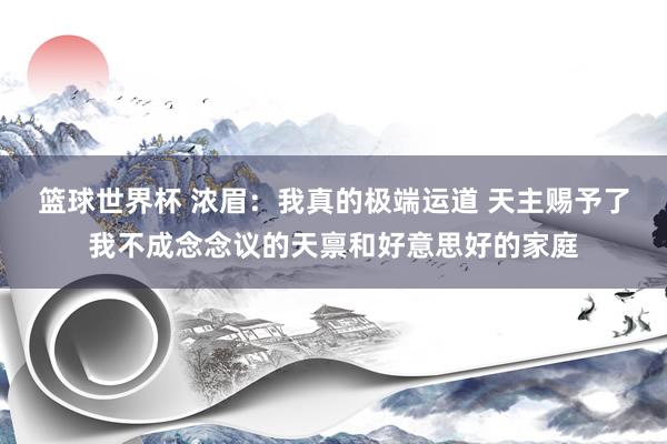 篮球世界杯 浓眉：我真的极端运道 天主赐予了我不成念念议的天禀和好意思好的家庭